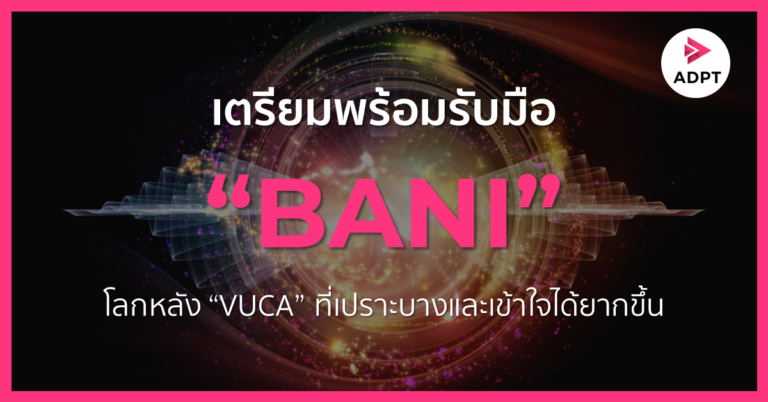 เตรียมพร้อมรับมือ “BANI” โลกหลัง “VUCA” ที่เปราะบางและเข้าใจได้ยากขึ้น