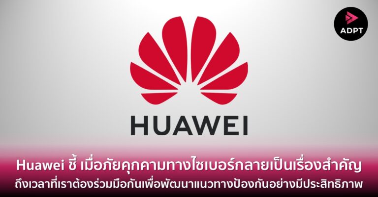 Huawei ชี้ เมื่อภัยคุกคามทางไซเบอร์กลายเป็นเรื่องสำคัญ ถึงเวลาที่เราต้องร่วมมือกันเพื่อพัฒนาแนวทางป้องกันอย่างมีประสิทธิภาพ [Guest Post]