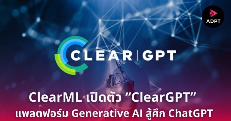 ClearML เปิดตัว “ClearGPT” แพลตฟอร์ม Generative AI สู้ศึก ChatGPT