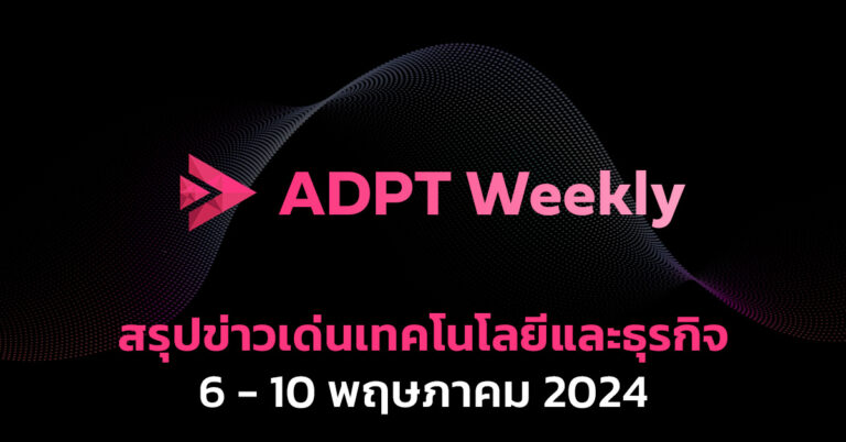 ADPT Weekly: สรุปข่าวเด่นเทคโนโลยีและธุรกิจ 6-10 พฤษภาคม 2024
